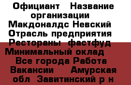 Официант › Название организации ­ Макдоналдс Невский › Отрасль предприятия ­ Рестораны, фастфуд › Минимальный оклад ­ 1 - Все города Работа » Вакансии   . Амурская обл.,Завитинский р-н